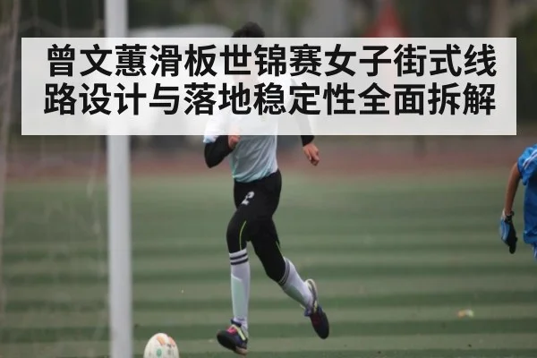 曾文蕙滑板世锦赛女子街式线路设计与落地稳定性全面拆解 | c7c7.app