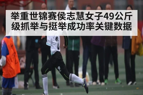 举重世锦赛侯志慧女子49公斤级抓举与挺举成功率关键数据 | c7c7.app