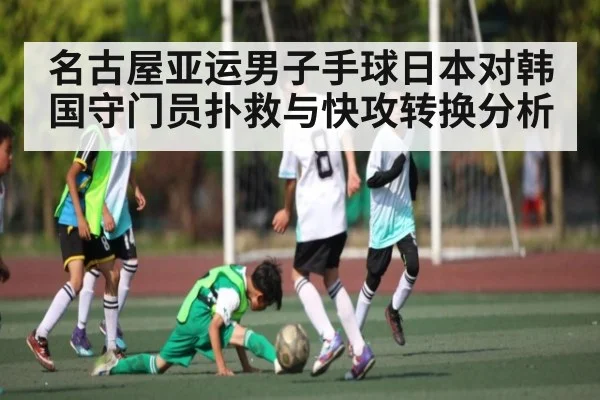 名古屋亚运男子手球日本对韩国守门员扑救与快攻转换分析 | c7c7.app
