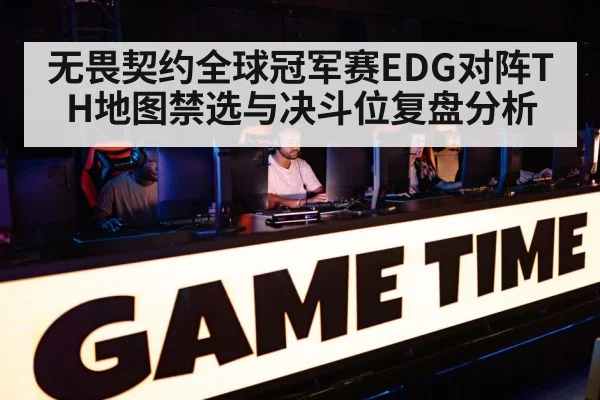 无畏契约全球冠军赛EDG对阵TH地图禁选与决斗位复盘分析 | c7c7.app